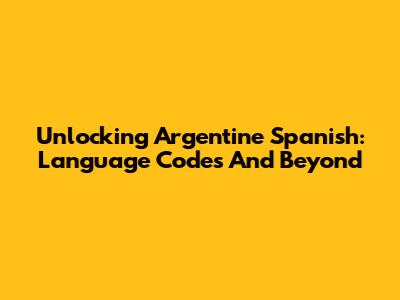 Unlocking Argentine Spanish: Language Codes And Beyond