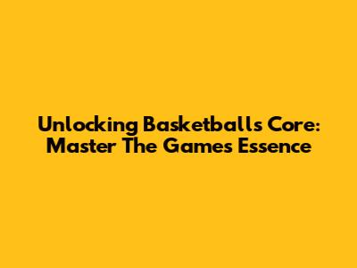 Unlocking Basketball's Core: Master The Game's Essence