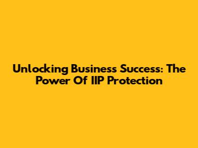 Unlocking Business Success: The Power Of IIP Protection