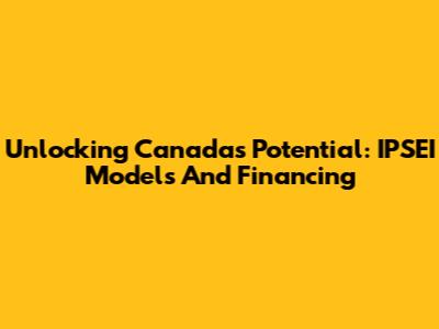 Unlocking Canada's Potential: IPSEI Models And Financing