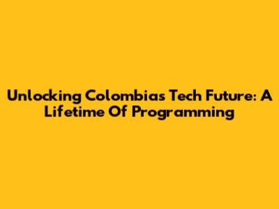 Unlocking Colombia's Tech Future: A Lifetime Of Programming