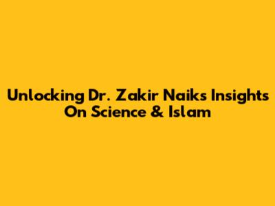 Unlocking Dr. Zakir Naik's Insights On Science & Islam