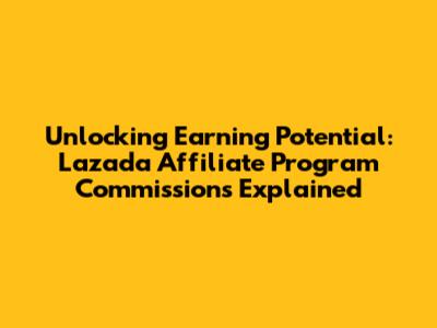 Unlocking Earning Potential: Lazada Affiliate Program Commissions Explained