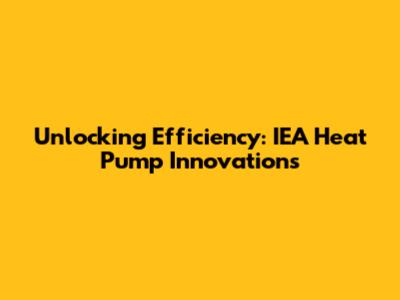 Unlocking Efficiency: IEA Heat Pump Innovations