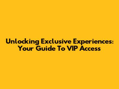 Unlocking Exclusive Experiences: Your Guide To VIP Access