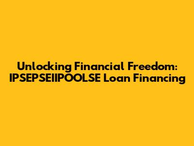 Unlocking Financial Freedom: IPSEPSEIIPOOLSE Loan Financing