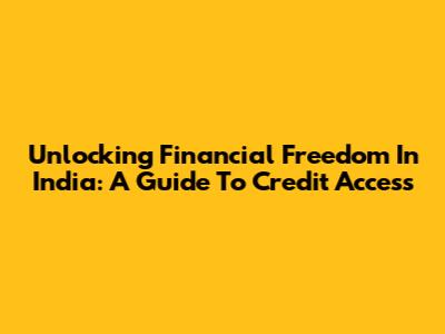 Unlocking Financial Freedom In India: A Guide To Credit Access