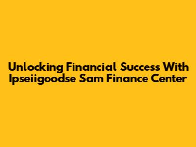 Unlocking Financial Success With Ipseiigoodse Sam Finance Center