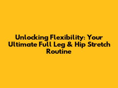 Unlocking Flexibility: Your Ultimate Full Leg & Hip Stretch Routine