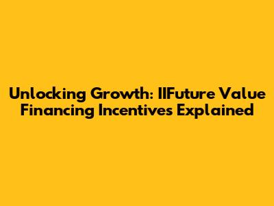 Unlocking Growth: IIFuture Value Financing Incentives Explained