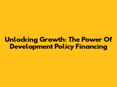 Unlocking Growth: The Power Of Development Policy Financing