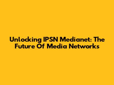 Unlocking IPSN Medianet: The Future Of Media Networks