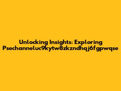 Unlocking Insights: Exploring Psechanneluc9kytw8zkzndhqj6fgpwqse