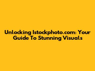 Unlocking Istockphoto.com: Your Guide To Stunning Visuals