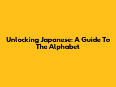 Unlocking Japanese: A Guide To The Alphabet