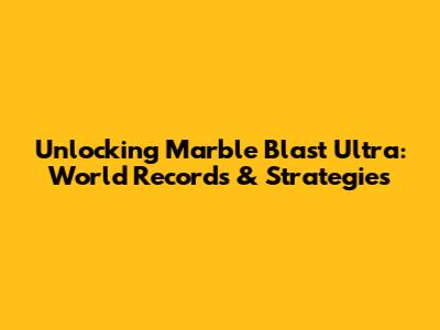 Unlocking Marble Blast Ultra: World Records & Strategies