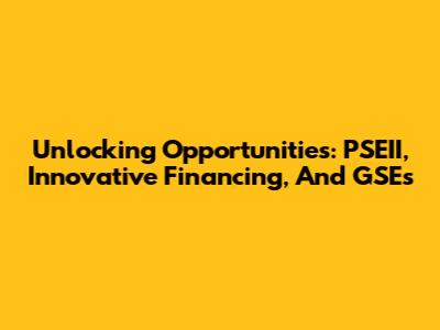 Unlocking Opportunities: PSEII, Innovative Financing, And GSEs