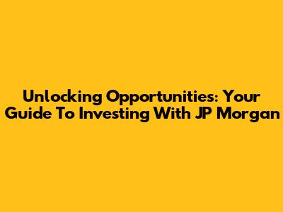 Unlocking Opportunities: Your Guide To Investing With JP Morgan