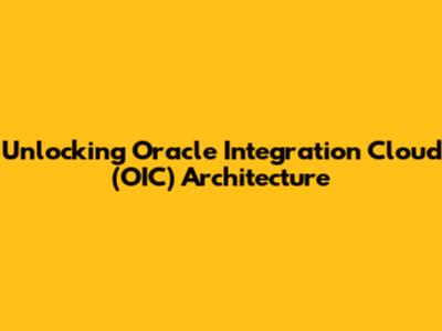 Unlocking Oracle Integration Cloud (OIC) Architecture