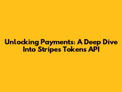 Unlocking Payments: A Deep Dive Into Stripe's Tokens API