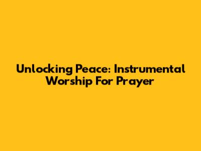 Unlocking Peace: Instrumental Worship For Prayer