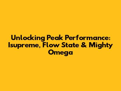 Unlocking Peak Performance: Isupreme, Flow State & Mighty Omega