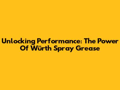 Unlocking Performance: The Power Of Würth Spray Grease