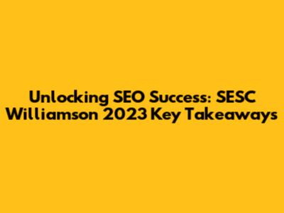 Unlocking SEO Success: SESC Williamson 2023 Key Takeaways