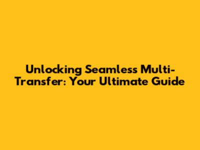 Unlocking Seamless Multi-Transfer: Your Ultimate Guide