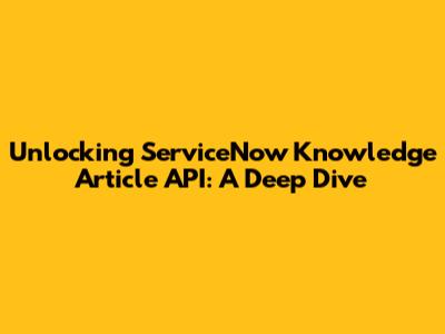 Unlocking ServiceNow Knowledge Article API: A Deep Dive