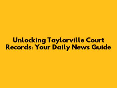 Unlocking Taylorville Court Records: Your Daily News Guide