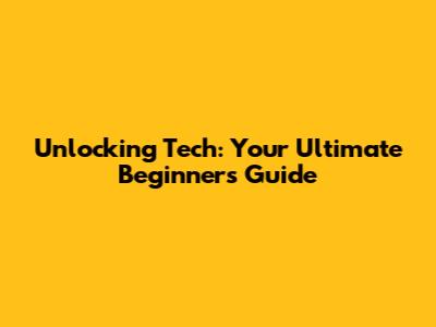 Unlocking Tech: Your Ultimate Beginner's Guide