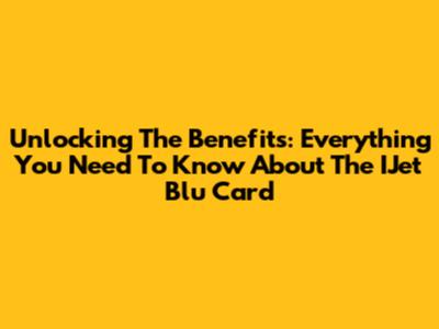 Unlocking The Benefits: Everything You Need To Know About The IJet Blu Card