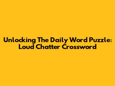 Unlocking The Daily Word Puzzle: Loud Chatter Crossword