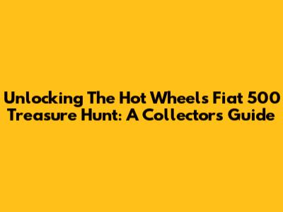Unlocking The Hot Wheels Fiat 500 Treasure Hunt: A Collector's Guide