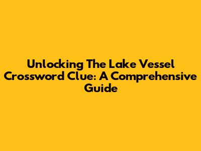 Unlocking The Lake Vessel Crossword Clue: A Comprehensive Guide