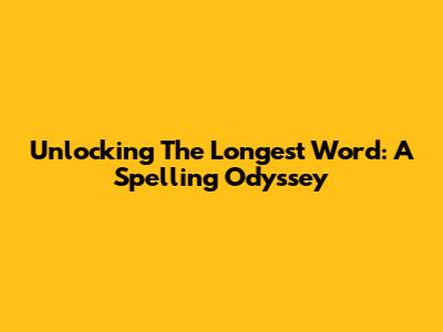 Unlocking The Longest Word: A Spelling Odyssey