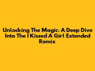 Unlocking The Magic: A Deep Dive Into The 'I Kissed A Girl' Extended Remix