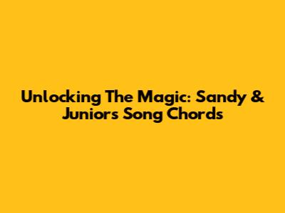 Unlocking The Magic: Sandy & Junior's Song Chords