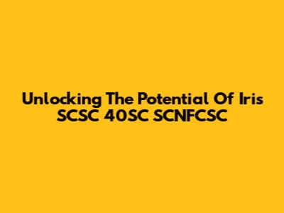 Unlocking The Potential Of Iris SCSC 40SC SCNFCSC