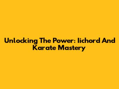 Unlocking The Power: Iichord And Karate Mastery