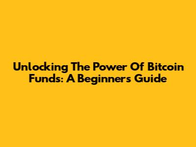 Unlocking The Power Of Bitcoin Funds: A Beginner's Guide