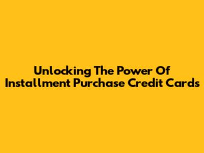 Unlocking The Power Of Installment Purchase Credit Cards