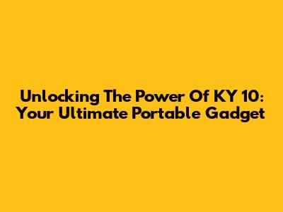 Unlocking The Power Of KY 10: Your Ultimate Portable Gadget