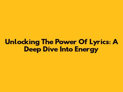 Unlocking The Power Of Lyrics: A Deep Dive Into Energy