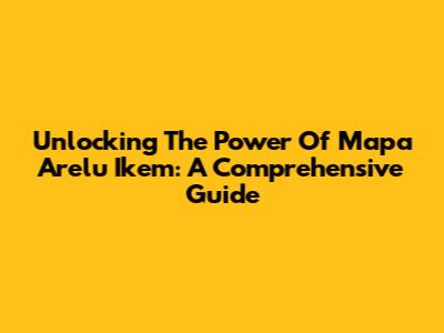 Unlocking The Power Of Mapa Arelu Ikem: A Comprehensive Guide