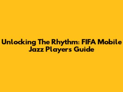 Unlocking The Rhythm: FIFA Mobile Jazz Players Guide