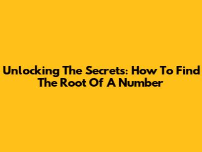 Unlocking The Secrets: How To Find The Root Of A Number