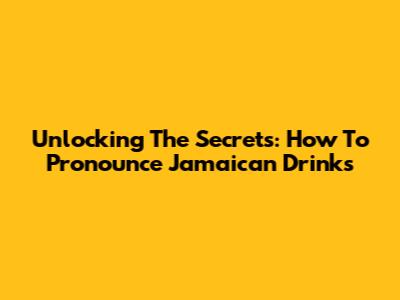 Unlocking The Secrets: How To Pronounce Jamaican Drinks