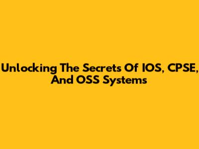 Unlocking The Secrets Of IOS, CPSE, And OSS Systems
